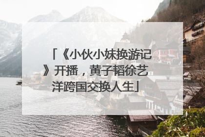 《小伙小妹换游记》开播，黄子韬徐艺洋跨国交换人生
