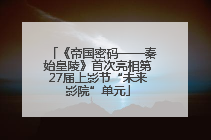 《帝国密码——秦始皇陵》首次亮相第27届上影节“未来影院”单元