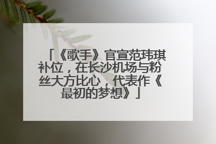《歌手》官宣范玮琪补位，在长沙机场与粉丝大方比心，代表作《最初的梦想》