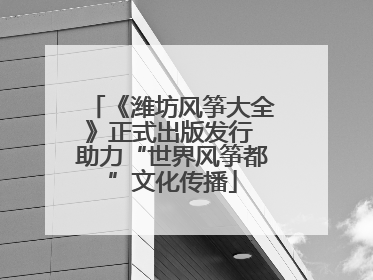 《潍坊风筝大全》正式出版发行 助力“世界风筝都”文化传播