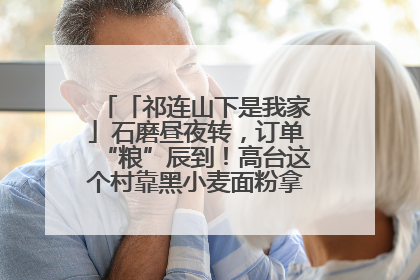 「祁连山下是我家」石磨昼夜转，订单“粮”辰到！高台这个村靠黑小麦面粉拿下成立来最大订单