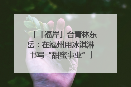 「福岸」台青林东岳：在福州用冰淇淋书写“甜蜜事业”