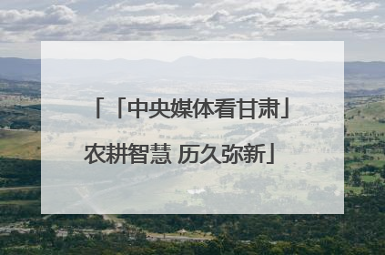 「中央媒体看甘肃」农耕智慧 历久弥新