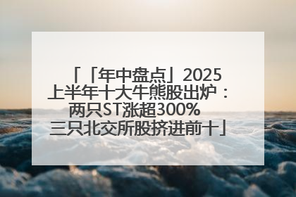 「年中盘点」2025上半年十大牛熊股出炉：两只ST涨超300% 三只北交所股挤进前十