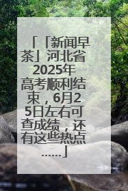 「新闻早茶」河北省2025年高考顺利结束，6月25日左右可查成绩，还有这些热点……
