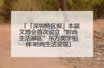 「深圳特区报」本届文博会首次设立“时尚生活展区”东方美学相伴 时尚生活呈现