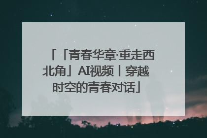 「青春华章·重走西北角」AI视频丨穿越时空的青春对话