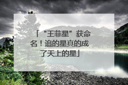“王菲星”获命名！追的星真的成了天上的星