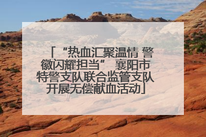 “热血汇聚温情 警徽闪耀担当” 襄阳市特警支队联合监管支队开展无偿献血活动