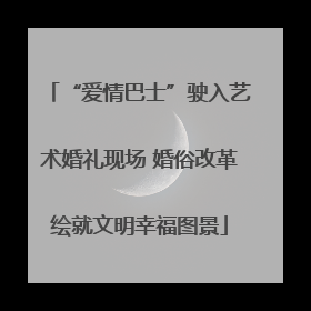“爱情巴士”驶入艺术婚礼现场 婚俗改革绘就文明幸福图景