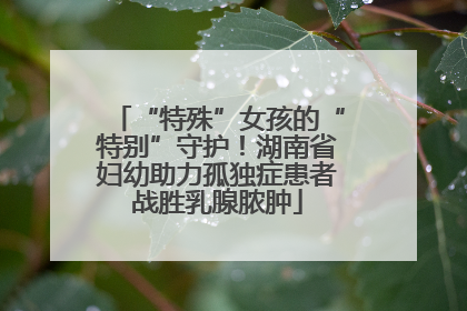 “特殊”女孩的“特别”守护！湖南省妇幼助力孤独症患者战胜乳腺脓肿