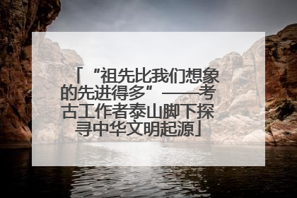 “祖先比我们想象的先进得多”——考古工作者泰山脚下探寻中华文明起源