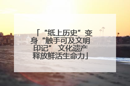 “纸上历史”变身“触手可及文明印记” 文化遗产释放鲜活生命力