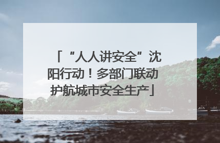 “人人讲安全”沈阳行动！多部门联动护航城市安全生产
