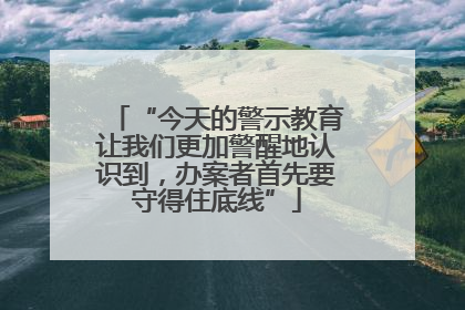 “今天的警示教育让我们更加警醒地认识到，办案者首先要守得住底线”