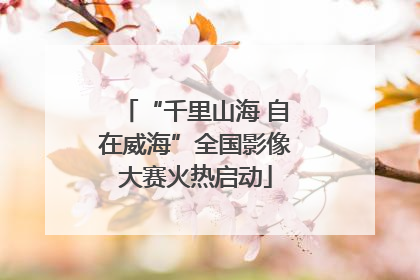 “千里山海 自在威海”全国影像大赛火热启动