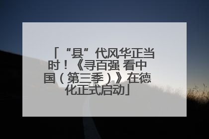“县”代风华正当时！《寻百强 看中国（第三季）》在德化正式启动