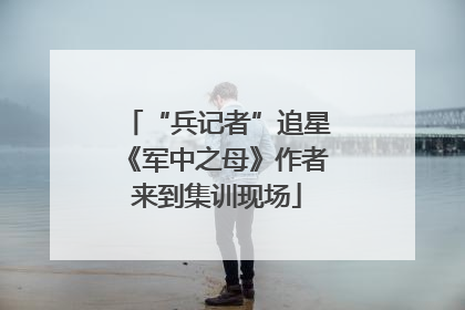 “兵记者”追星《军中之母》作者来到集训现场