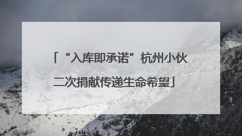 “入库即承诺”杭州小伙二次捐献传递生命希望