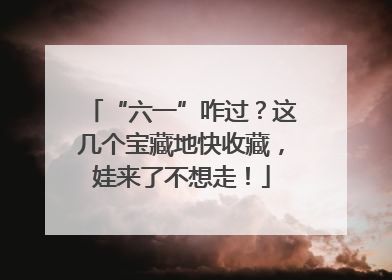 “六一”咋过？这几个宝藏地快收藏，娃来了不想走！
