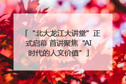 “北大龙江大讲堂”正式启幕 首讲聚焦“AI时代的人文价值”