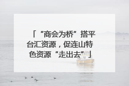 “商会为桥”搭平台汇资源，促连山特色资源“走出去”