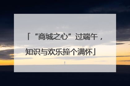 “商城之心”过端午，知识与欢乐撞个满怀