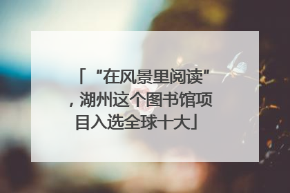 “在风景里阅读”，湖州这个图书馆项目入选全球十大