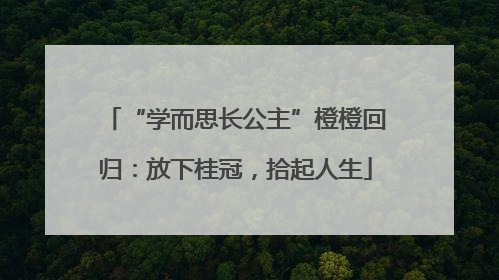 “学而思长公主”橙橙回归：放下桂冠，拾起人生