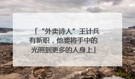 “外卖诗人”王计兵有新职，他要将手中的光照到更多的人身上