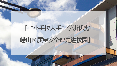 “小手拉大手”学辨优劣 崂山区质量安全课走进校园