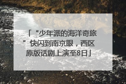 “少年派的海洋奇旅”快闪到南京眼，西区原版话剧上演至8日