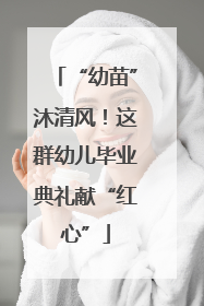 “幼苗”沐清风！这群幼儿毕业典礼献“红心”