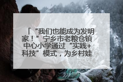 “我们也能成为发明家！”宁乡市老粮仓镇中心小学通过“实践+科技”模式，为乡村娃探索教育新路径