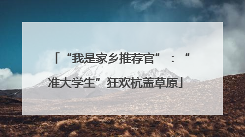 “我是家乡推荐官”：“准大学生”狂欢杭盖草原