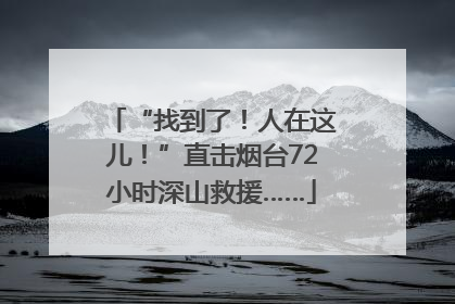 “找到了！人在这儿！”直击烟台72小时深山救援……