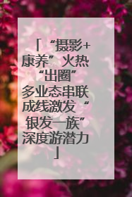 “摄影+康养”火热“出圈” 多业态串联成线激发“银发一族”深度游潜力