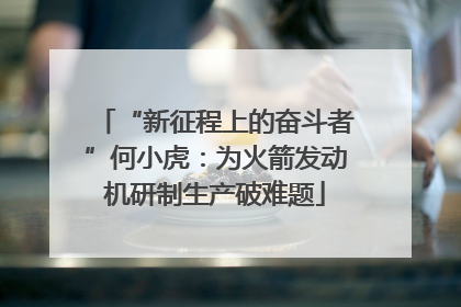 “新征程上的奋斗者”何小虎：为火箭发动机研制生产破难题