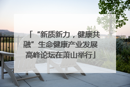 “新质新力，健康共融”生命健康产业发展高峰论坛在萧山举行