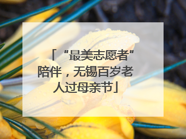 “最美志愿者”陪伴，无锡百岁老人过母亲节