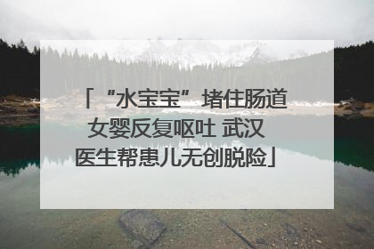 “水宝宝”堵住肠道 女婴反复呕吐 武汉医生帮患儿无创脱险