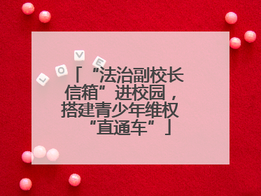 “法治副校长信箱”进校园，搭建青少年维权“直通车”