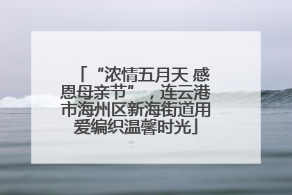 “浓情五月天 感恩母亲节”，连云港市海州区新海街道用爱编织温馨时光