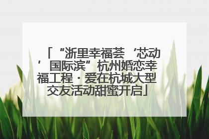 “浙里幸福荟‘芯动’国际滨”杭州婚恋幸福工程・爱在杭城大型交友活动甜蜜开启