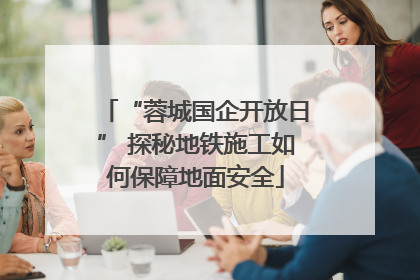“蓉城国企开放日” 探秘地铁施工如何保障地面安全