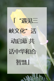 “遇见三峡文化”活动启幕 共话中华和合智慧