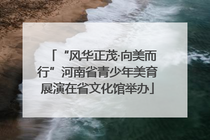 “风华正茂·向美而行”河南省青少年美育展演在省文化馆举办