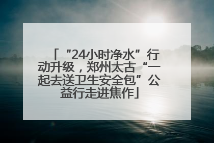 “24小时净水”行动升级，郑州太古“一起去送卫生安全包”公益行走进焦作