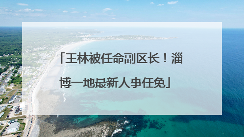 王林被任命副区长！淄博一地最新人事任免