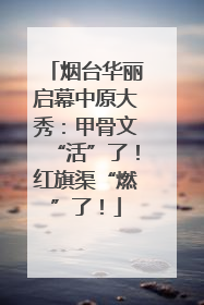烟台华丽启幕中原大秀：甲骨文“活”了！红旗渠“燃”了！